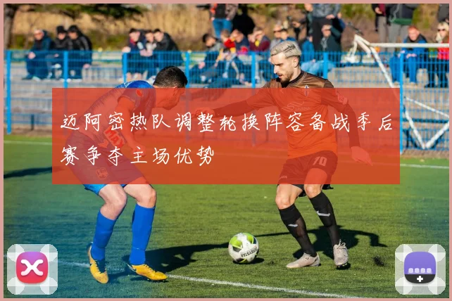 迈阿密热队调整轮换阵容备战季后赛争夺主场优势