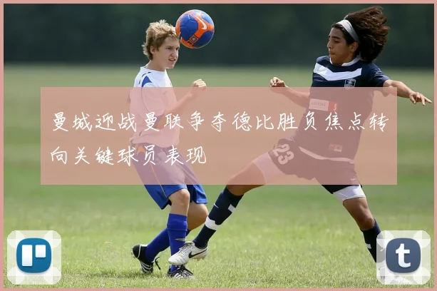 曼城迎战曼联争夺德比胜负焦点转向关键球员表现