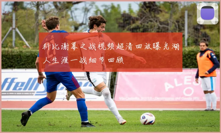 科比谢幕之战视频超清回放曝光湖人生涯一战细节回顾