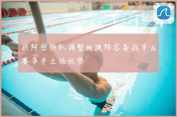 迈阿密热队调整轮换阵容备战季后赛争夺主场优势