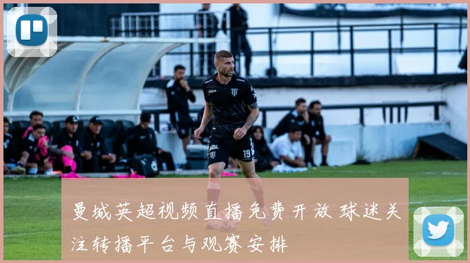 曼城英超视频直播免费开放 球迷关注转播平台与观赛安排