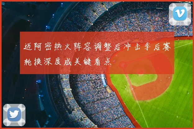 迈阿密热火阵容调整后冲击季后赛轮换深度成关键看点