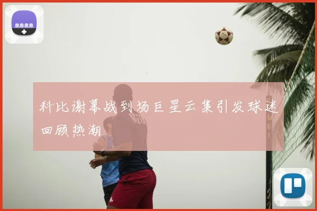 科比谢幕战到场巨星云集引发球迷回顾热潮