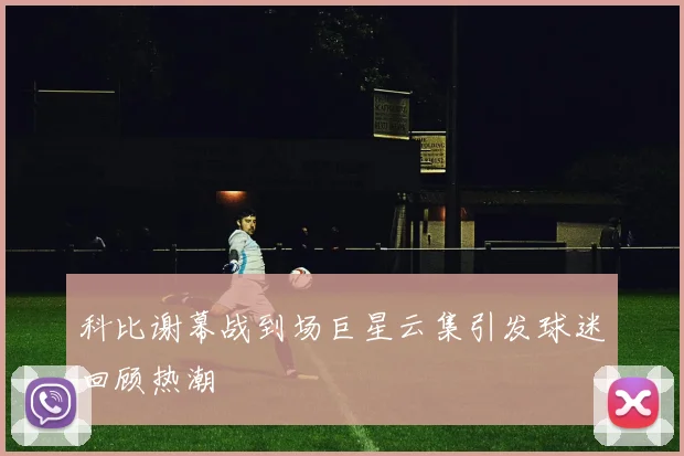 科比谢幕战到场巨星云集引发球迷回顾热潮