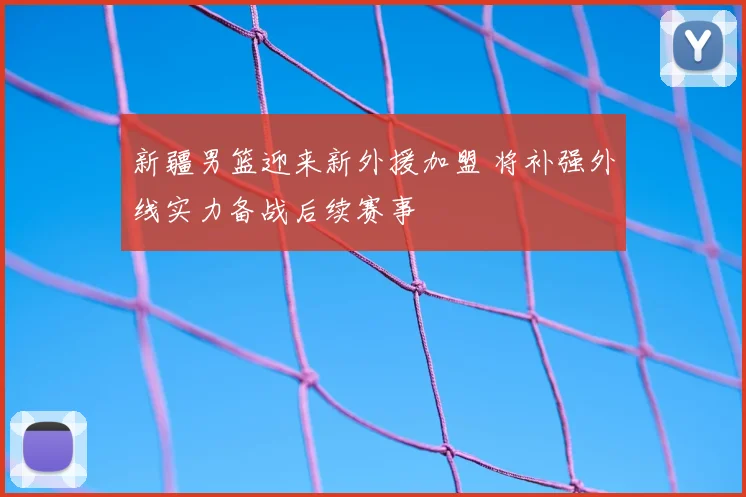 新疆男篮迎来新外援加盟 将补强外线实力备战后续赛事