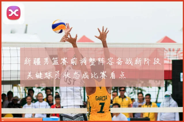 新疆男篮赛前调整阵容备战新阶段 关键球员状态成比赛看点