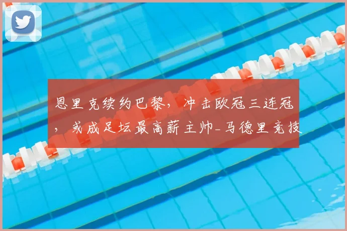恩里克续约巴黎,冲击欧冠三连冠,或成足坛最高薪主帅_马德里竞技_罗马_曼城