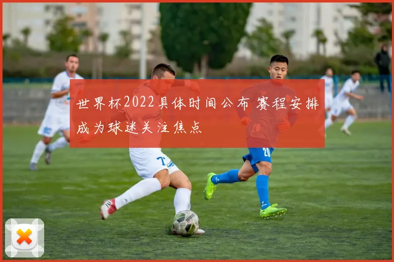 世界杯2022具体时间公布 赛程安排成为球迷关注焦点