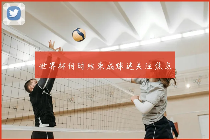 世界杯何时结束成球迷关注焦点