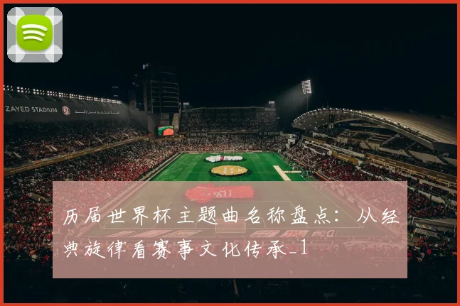 历届世界杯主题曲名称盘点：从经典旋律看赛事文化传承_1