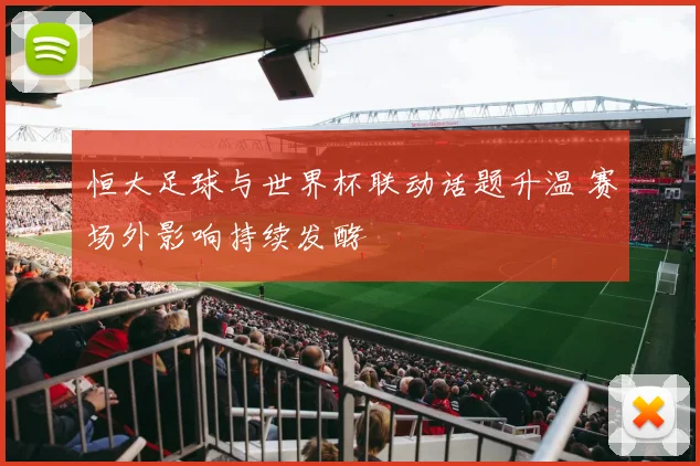 恒大足球与世界杯联动话题升温 赛场外影响持续发酵