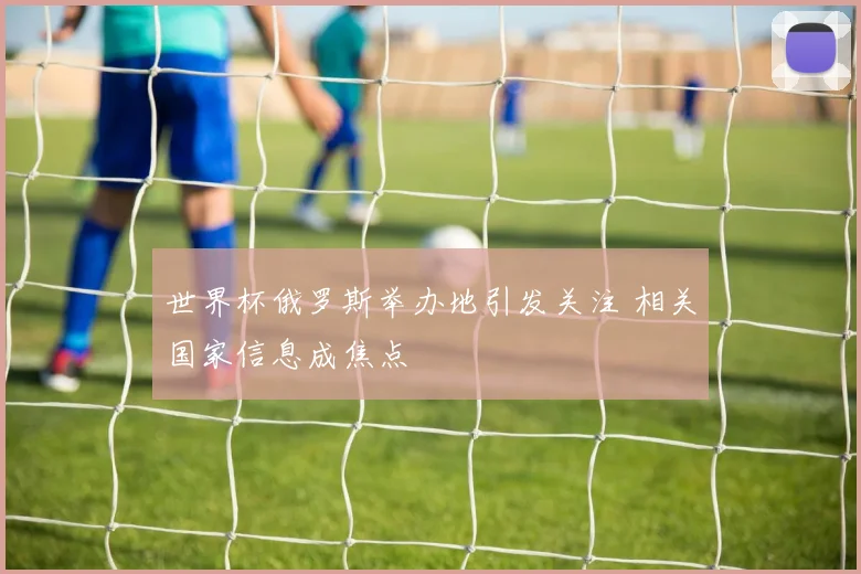 世界杯俄罗斯举办地引发关注 相关国家信息成焦点