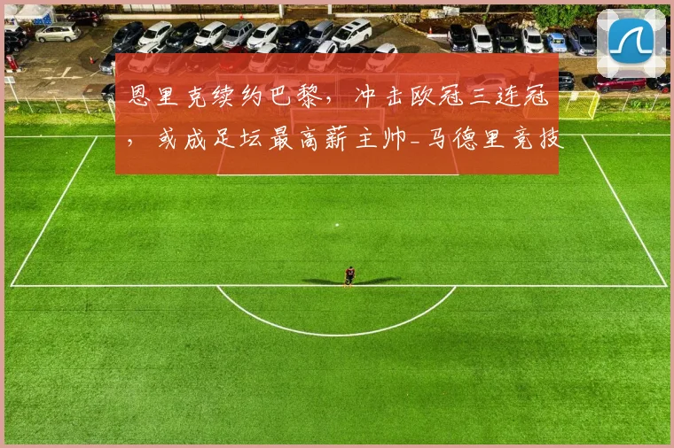 恩里克续约巴黎,冲击欧冠三连冠,或成足坛最高薪主帅_马德里竞技_罗马_曼城