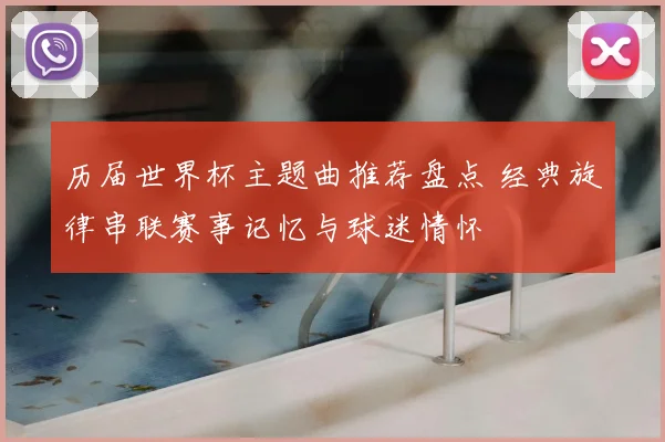 历届世界杯主题曲推荐盘点 经典旋律串联赛事记忆与球迷情怀