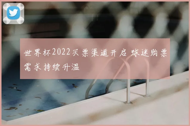 世界杯2022买票渠道开启 球迷购票需求持续升温