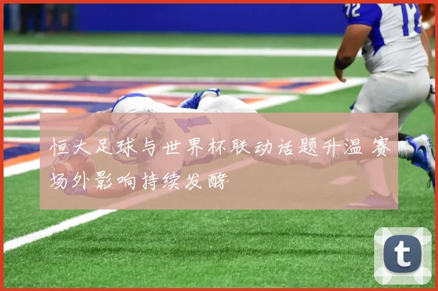 恒大足球与世界杯联动话题升温 赛场外影响持续发酵
